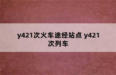 y421次火车途经站点 y421次列车